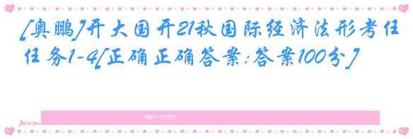 [奥鹏]开大国开21秋国际经济法形考任务1-4[正确正确答案:答案100分]