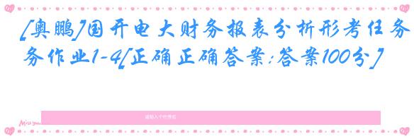 [奥鹏]国开电大财务报表分析形考任务作业1-4[正确正确答案:答案100分]