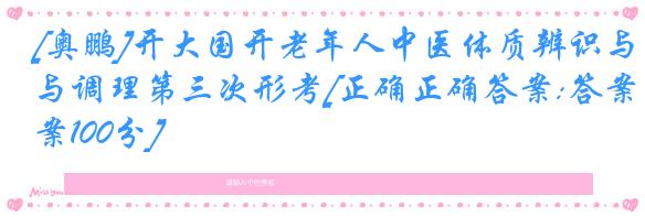 [奥鹏]开大国开老年人中医体质辨识与调理第三次形考[正确正确答案:答案100分]