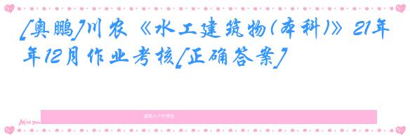 [奥鹏]川农《水工建筑物(本科)》21年12月作业考核[正确答案]