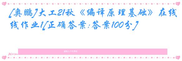[奥鹏]大工21秋《编译原理基础》在线作业1[正确答案:答案100分]