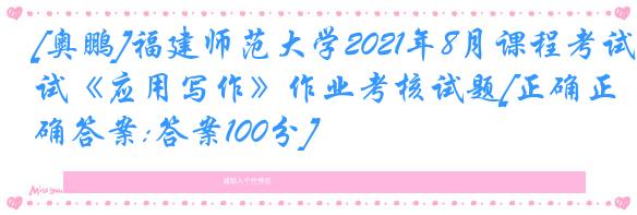 [奥鹏]福建师范大学2021年8月课程考试《应用写作》作业考核试题[正确正确答案:答案100分]