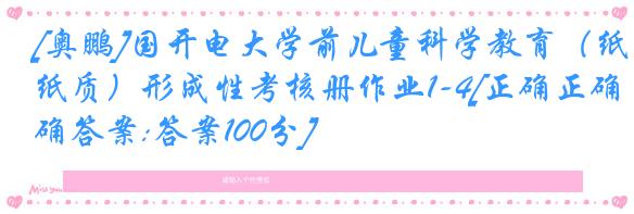 [奥鹏]国开电大学前儿童科学教育（纸质）形成性考核册作业1-4[正确正确答案:答案100分]