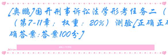 [奥鹏]国开刑事诉讼法学形考任务二（第7-11章；权重：20%）测验[正确正确答案:答案100分]