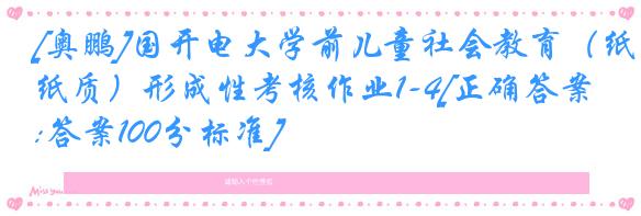 [奥鹏]国开电大学前儿童社会教育（纸质）形成性考核作业1-4[正确答案:答案100分标准]