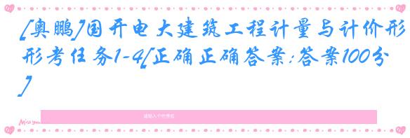 [奥鹏]国开电大建筑工程计量与计价形考任务1-4[正确正确答案:答案100分]