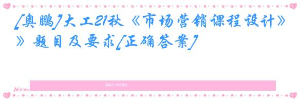 [奥鹏]大工21秋《市场营销课程设计》题目及要求[正确答案]