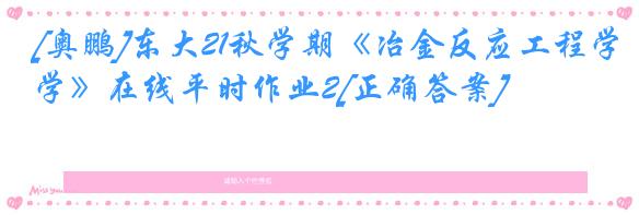[奥鹏]东大21秋学期《冶金反应工程学》在线平时作业2[正确答案]