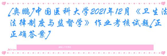 [奥鹏]中国医科大学2021年12月《卫生法律制度与监督学》作业考核试题[正确答案]