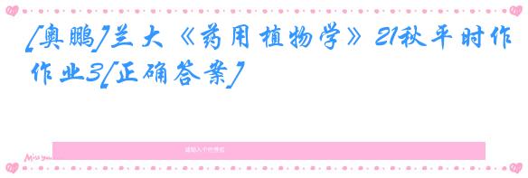 [奥鹏]兰大《药用植物学》21秋平时作业3[正确答案]