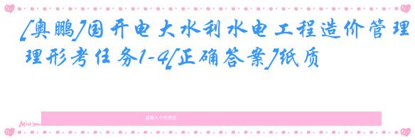 [奥鹏]国开电大水利水电工程造价管理形考任务1-4[正确答案]纸质