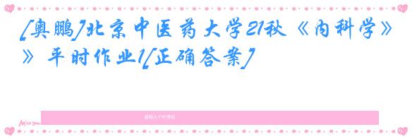 [奥鹏]北京中医药大学21秋《内科学》平时作业1[正确答案]