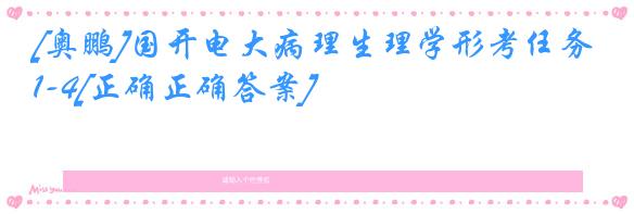 [奥鹏]国开电大病理生理学形考任务1-4[正确正确答案]