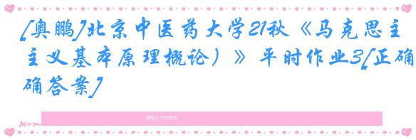 [奥鹏]北京中医药大学21秋《马克思主义基本原理概论）》平时作业3[正确答案]