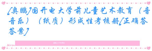[奥鹏]国开电大学前儿童艺术教育（音乐）（纸质）形成性考核册[正确答案]