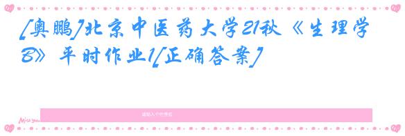 [奥鹏]北京中医药大学21秋《生理学B》平时作业1[正确答案]