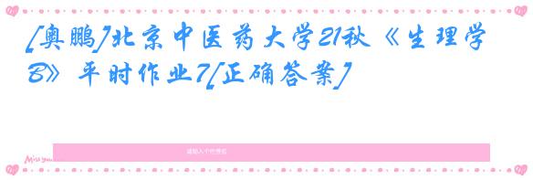 [奥鹏]北京中医药大学21秋《生理学B》平时作业7[正确答案]