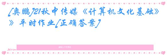 [奥鹏]21秋中传媒《计算机文化基础》平时作业[正确答案]