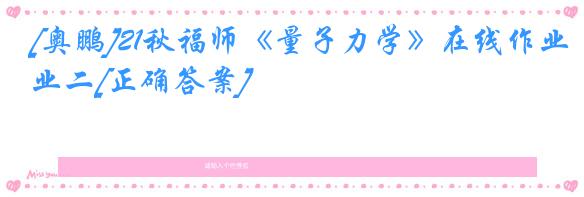 [奥鹏]21秋福师《量子力学》在线作业二[正确答案]