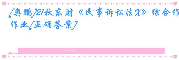 [奥鹏]21秋东财《民事诉讼法X》综合作业[正确答案]