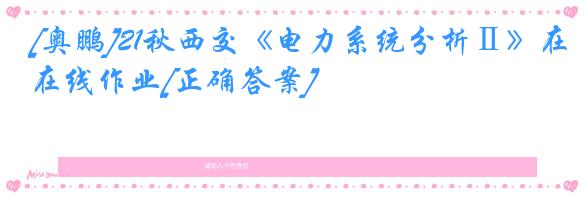 [奥鹏]21秋西交《电力系统分析Ⅱ》在线作业[正确答案]