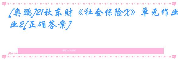 [奥鹏]21秋东财《社会保险X》单元作业2[正确答案]