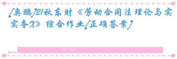 [奥鹏]21秋东财《劳动合同法理论与实务X》综合作业[正确答案]
