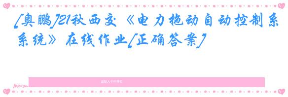 [奥鹏]21秋西交《电力拖动自动控制系统》在线作业[正确答案]