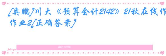 [奥鹏]川大《预算会计2142》21秋在线作业2[正确答案]