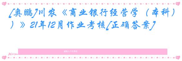 [奥鹏]川农《商业银行经营学（本科）》21年12月作业考核[正确答案]