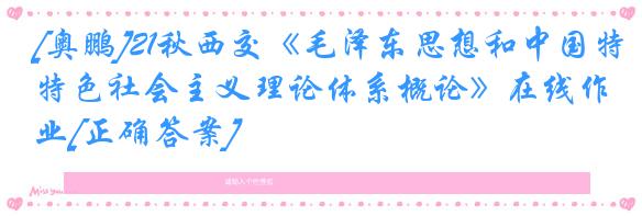 [奥鹏]21秋西交《毛泽东思想和中国特色社会主义理论体系概论》在线作业[正确答案]