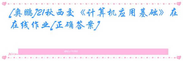 [奥鹏]21秋西交《计算机应用基础》在线作业[正确答案]
