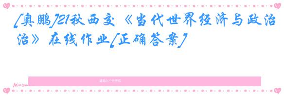 [奥鹏]21秋西交《当代世界经济与政治》在线作业[正确答案]
