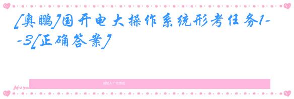 [奥鹏]国开电大操作系统形考任务1-3[正确答案]