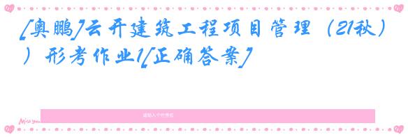 [奥鹏]云开建筑工程项目管理（21秋）形考作业1[正确答案]