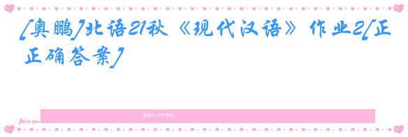 [奥鹏]北语21秋《现代汉语》作业2[正确答案]
