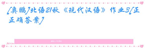 [奥鹏]北语21秋《现代汉语》作业3[正确答案]