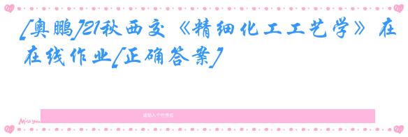 [奥鹏]21秋西交《精细化工工艺学》在线作业[正确答案]