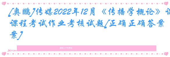 [奥鹏]传媒2022年12月《传播学概论》课程考试作业考核试题[正确正确答案]
