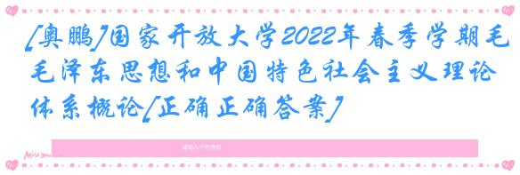 [奥鹏]国家开放大学2022年春季学期毛泽东思想和中国特色社会主义理论体系概论[正确正确答案]