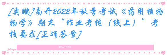 [奥鹏]南开2022年秋季考试《药用植物学》期末“作业考核（线上）”考核要求[正确答案]