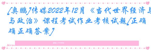 [奥鹏]传媒2022年12月《当代世界经济与政治》课程考试作业考核试题[正确正确答案]
