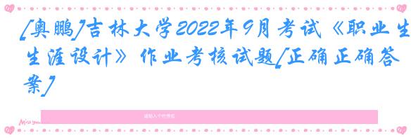 [奥鹏]吉林大学2022年9月考试《职业生涯设计》作业考核试题[正确正确答案]