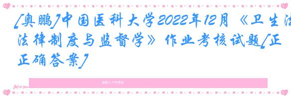 [奥鹏]中国医科大学2022年12月《卫生法律制度与监督学》作业考核试题[正确答案]