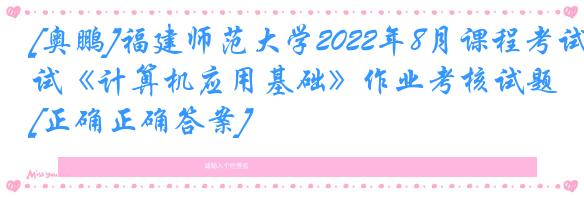 [奥鹏]福建师范大学2022年8月课程考试《计算机应用基础》作业考核试题[正确正确答案]