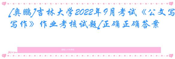 [奥鹏]吉林大学2022年9月考试《公文写作》作业考核试题[正确正确答案]