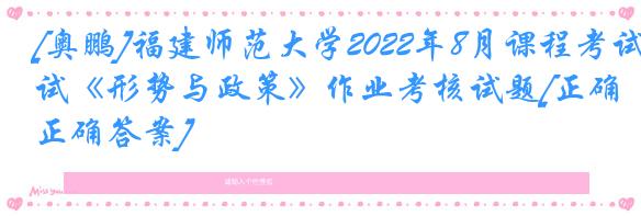 [奥鹏]福建师范大学2022年8月课程考试《形势与政策》作业考核试题[正确正确答案]