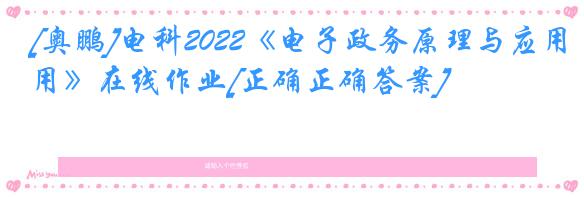 [奥鹏]电科2022《电子政务原理与应用》在线作业[正确正确答案]