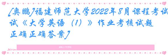 [奥鹏]福建师范大学2022年8月课程考试《大学英语（1）》作业考核试题[正确正确答案]
