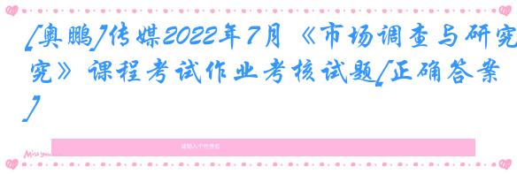 [奥鹏]传媒2022年7月《市场调查与研究》课程考试作业考核试题[正确答案]